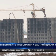 В Шымкенте ужесточают требования к застройщикам